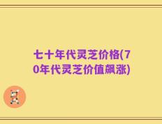 七十年代灵芝价格(70年代灵芝价值飙涨)