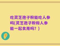 吃灵芝孢子粉能吃人参吗(灵芝孢子粉和人参能一起食用吗？)