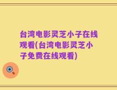 台湾电影灵芝小子在线观看(台湾电影灵芝小子免费在线观看)