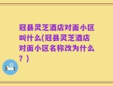 冠县灵芝酒店对面小区叫什么(冠县灵芝酒店对面小区名称改为什么？)