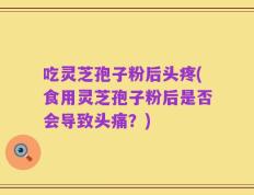 吃灵芝孢子粉后头疼(食用灵芝孢子粉后是否会导致头痛？)