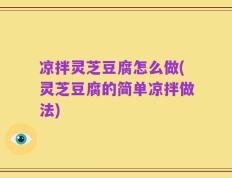 凉拌灵芝豆腐怎么做(灵芝豆腐的简单凉拌做法)