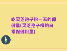 吃灵芝孢子粉一天的保健量(灵芝孢子粉的日常保健用量)