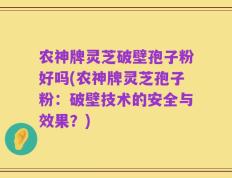 农神牌灵芝破壁孢子粉好吗(农神牌灵芝孢子粉：破壁技术的安全与效果？)