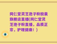 同仁堂灵芝孢子粉胶囊旗舰店直播(同仁堂灵芝孢子粉直播，品质正宗，护理健康！)