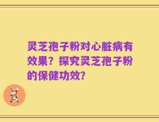 灵芝孢子粉对心脏病有效果？探究灵芝孢子粉的保健功效？