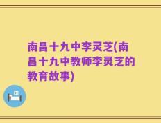 南昌十九中李灵芝(南昌十九中教师李灵芝的教育故事)