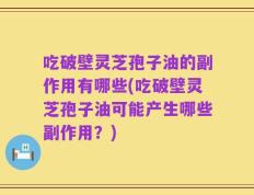 吃破壁灵芝孢子油的副作用有哪些(吃破壁灵芝孢子油可能产生哪些副作用？)