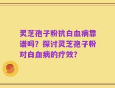 灵芝孢子粉抗白血病靠谱吗？探讨灵芝孢子粉对白血病的疗效？
