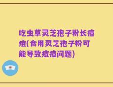 吃虫草灵芝孢子粉长痘痘(食用灵芝孢子粉可能导致痘痘问题)