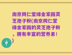 南京同仁堂绿金家园灵芝孢子粉(南京同仁堂绿金家园的灵芝孢子粉，拥有丰富的营养素！)