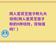 同人堂灵芝孢子粉九大功效(同人堂灵芝孢子粉的9种功效，你知道吗？)