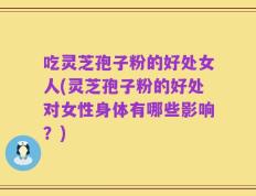 吃灵芝孢子粉的好处女人(灵芝孢子粉的好处对女性身体有哪些影响？)