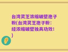 台湾灵芝浓缩破壁孢子粉(台湾灵芝孢子粉：经浓缩破壁独具功效！)