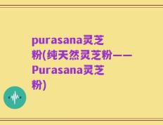 purasana灵芝粉(纯天然灵芝粉——Purasana灵芝粉)