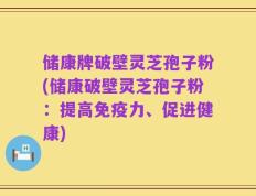 储康牌破壁灵芝孢子粉(储康破壁灵芝孢子粉：提高免疫力、促进健康)