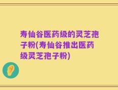 寿仙谷医药级的灵芝孢子粉(寿仙谷推出医药级灵芝孢子粉)
