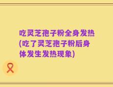 吃灵芝孢子粉全身发热(吃了灵芝孢子粉后身体发生发热现象)