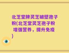 北芝堂牌灵芝破壁孢子粉(北芝堂灵芝孢子粉 增强营养，提升免疫)