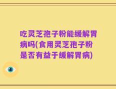 吃灵芝孢子粉能缓解胃病吗(食用灵芝孢子粉是否有益于缓解胃病)