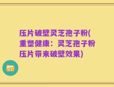 压片破壁灵芝孢子粉(重塑健康：灵芝孢子粉压片带来破壁效果)