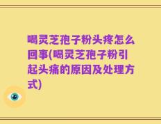 喝灵芝孢子粉头疼怎么回事(喝灵芝孢子粉引起头痛的原因及处理方式)