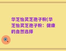 华芝怡灵芝孢子粉(华芝怡灵芝孢子粉：健康的自然选择