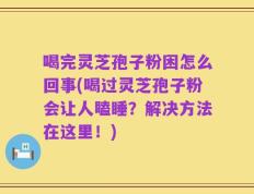 喝完灵芝孢子粉困怎么回事(喝过灵芝孢子粉会让人瞌睡？解决方法在这里！)
