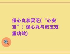 保心丸和灵芝(“心安宝”：保心丸与灵芝双重功效)