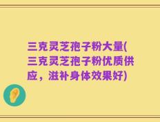 三克灵芝孢子粉大量(三克灵芝孢子粉优质供应，滋补身体效果好)