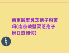 南京破壁灵芝孢子粉苦吗(南京破壁灵芝孢子粉口感如何)