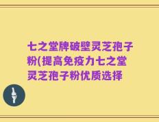 七之堂牌破壁灵芝孢子粉(提高免疫力七之堂灵芝孢子粉优质选择