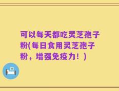 可以每天都吃灵芝孢子粉(每日食用灵芝孢子粉，增强免疫力！)