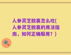 人参灵芝胶囊怎么吃(人参灵芝胶囊的用法指南，如何正确服用？)