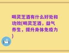 喝灵芝酒有什么好处和功效(喝灵芝酒，益气养生，提升身体免疫力)