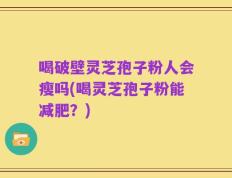 喝破壁灵芝孢子粉人会瘦吗(喝灵芝孢子粉能减肥？)