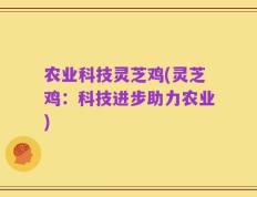 农业科技灵芝鸡(灵芝鸡：科技进步助力农业)