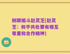 别跟姐斗赵灵芝(赵灵芝：和平共处要有相互尊重和合作精神)