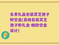 名贵礼品包装灵芝孢子粉空盒(高档包装灵芝孢子粉礼盒-精致空盒设计)