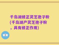 千岛湖修正灵芝孢子粉(千岛湖产灵芝孢子粉，具有修正作用)