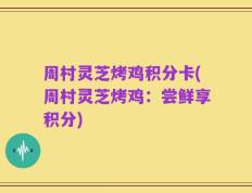 周村灵芝烤鸡积分卡(周村灵芝烤鸡：尝鲜享积分)