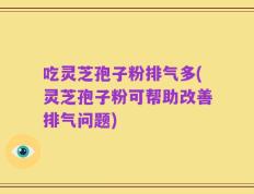 吃灵芝孢子粉排气多(灵芝孢子粉可帮助改善排气问题)
