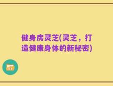 健身房灵芝(灵芝，打造健康身体的新秘密)