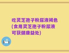 吃灵芝孢子粉尿液褐色(食用灵芝孢子粉尿液可获健康益处)