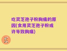 吃灵芝孢子粉胸痛的原因(食用灵芝孢子粉或许导致胸痛)