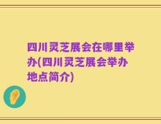 四川灵芝展会在哪里举办(四川灵芝展会举办地点简介)