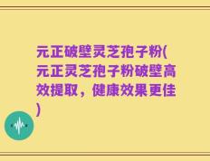 元正破壁灵芝孢子粉(元正灵芝孢子粉破壁高效提取，健康效果更佳)