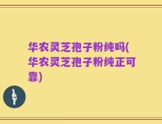 华农灵芝孢子粉纯吗(华农灵芝孢子粉纯正可靠)
