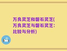 万良灵芝和磐石灵芝(万良灵芝与磐石灵芝：比较与分析)