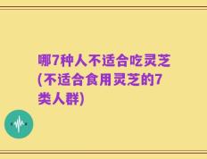哪7种人不适合吃灵芝(不适合食用灵芝的7类人群)